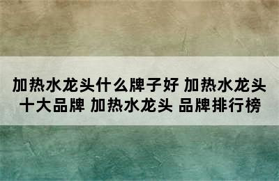 加热水龙头什么牌子好 加热水龙头十大品牌 加热水龙头 品牌排行榜